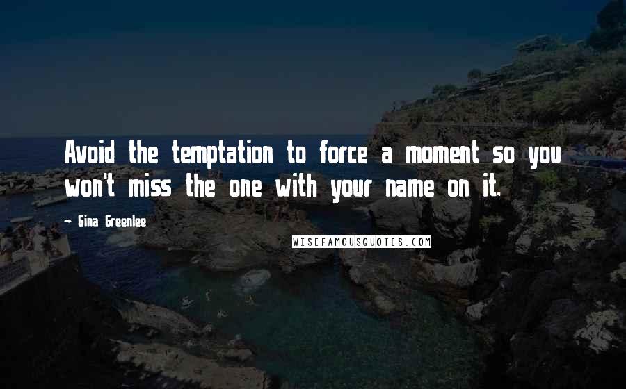 Gina Greenlee Quotes: Avoid the temptation to force a moment so you won't miss the one with your name on it.