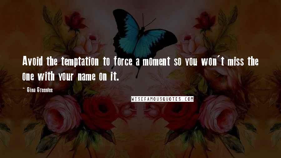 Gina Greenlee Quotes: Avoid the temptation to force a moment so you won't miss the one with your name on it.