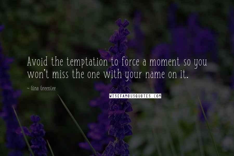 Gina Greenlee Quotes: Avoid the temptation to force a moment so you won't miss the one with your name on it.
