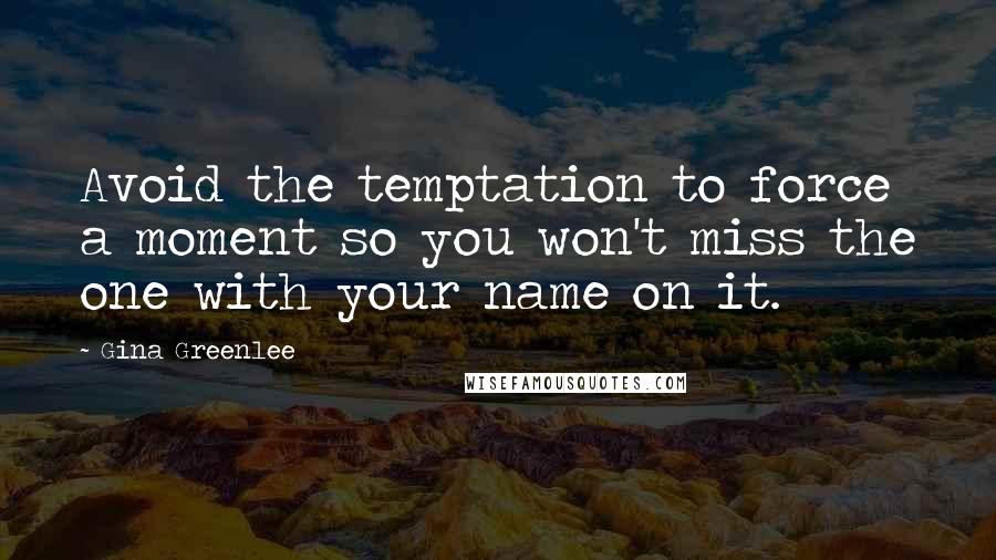 Gina Greenlee Quotes: Avoid the temptation to force a moment so you won't miss the one with your name on it.