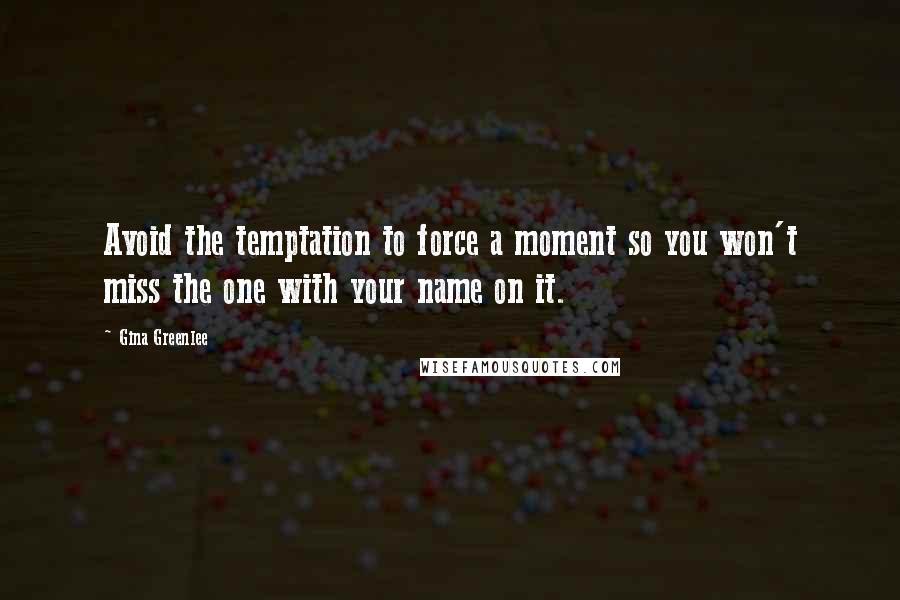 Gina Greenlee Quotes: Avoid the temptation to force a moment so you won't miss the one with your name on it.