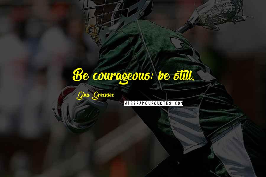 Gina Greenlee Quotes: Be courageous: be still.