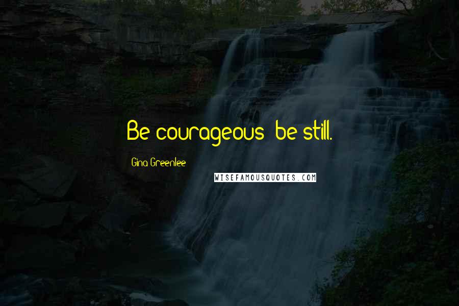 Gina Greenlee Quotes: Be courageous: be still.