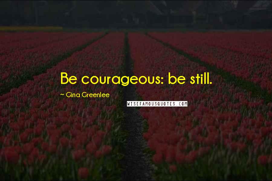 Gina Greenlee Quotes: Be courageous: be still.