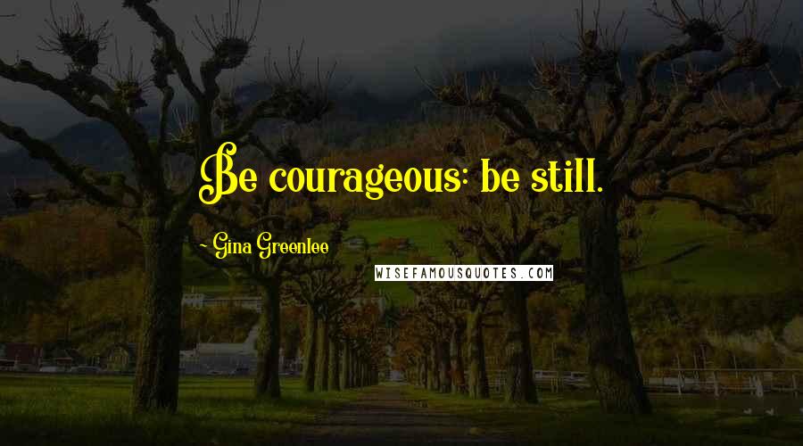 Gina Greenlee Quotes: Be courageous: be still.