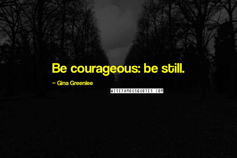 Gina Greenlee Quotes: Be courageous: be still.