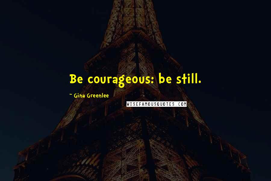 Gina Greenlee Quotes: Be courageous: be still.