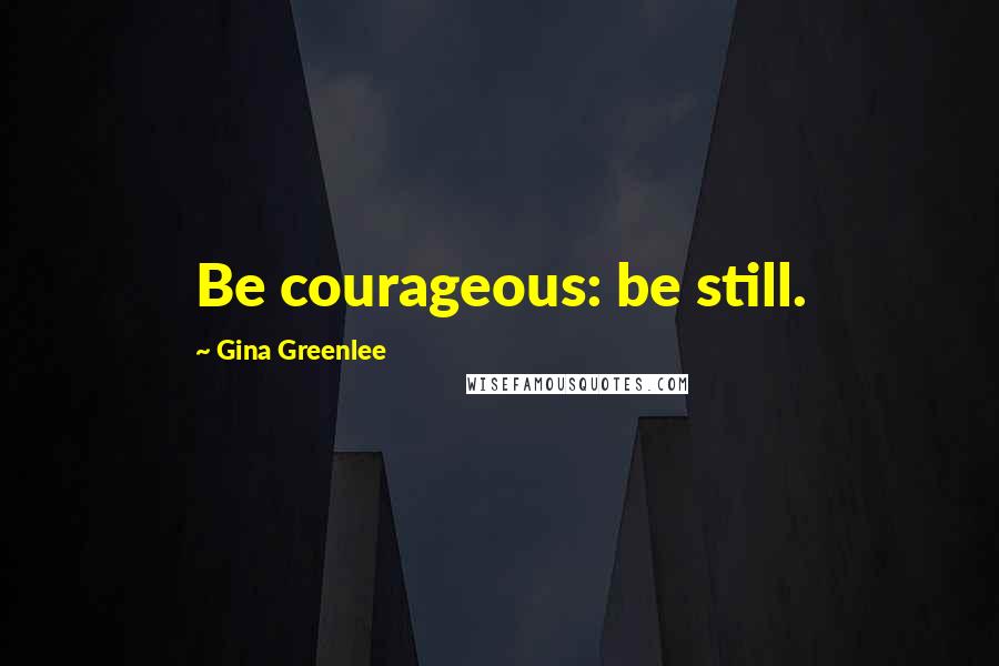 Gina Greenlee Quotes: Be courageous: be still.