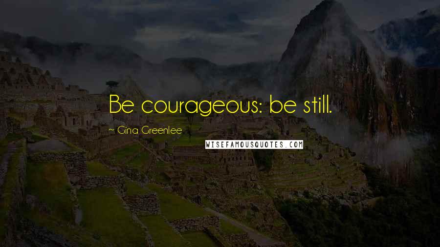 Gina Greenlee Quotes: Be courageous: be still.