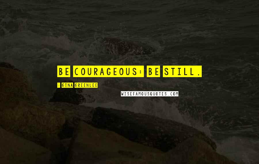 Gina Greenlee Quotes: Be courageous: be still.