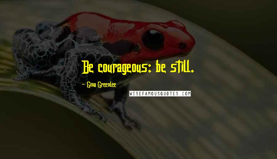 Gina Greenlee Quotes: Be courageous: be still.