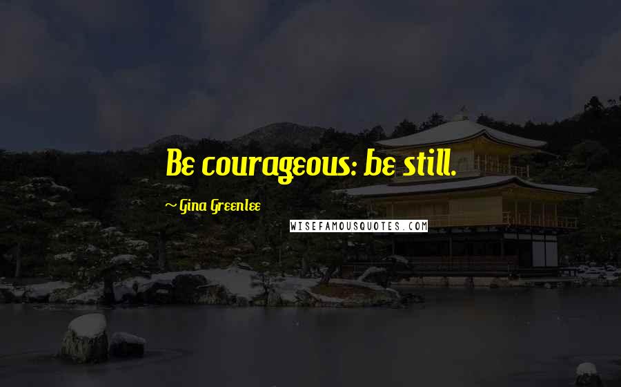 Gina Greenlee Quotes: Be courageous: be still.