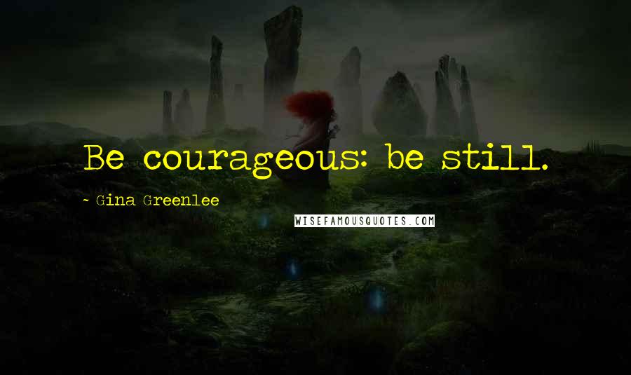 Gina Greenlee Quotes: Be courageous: be still.