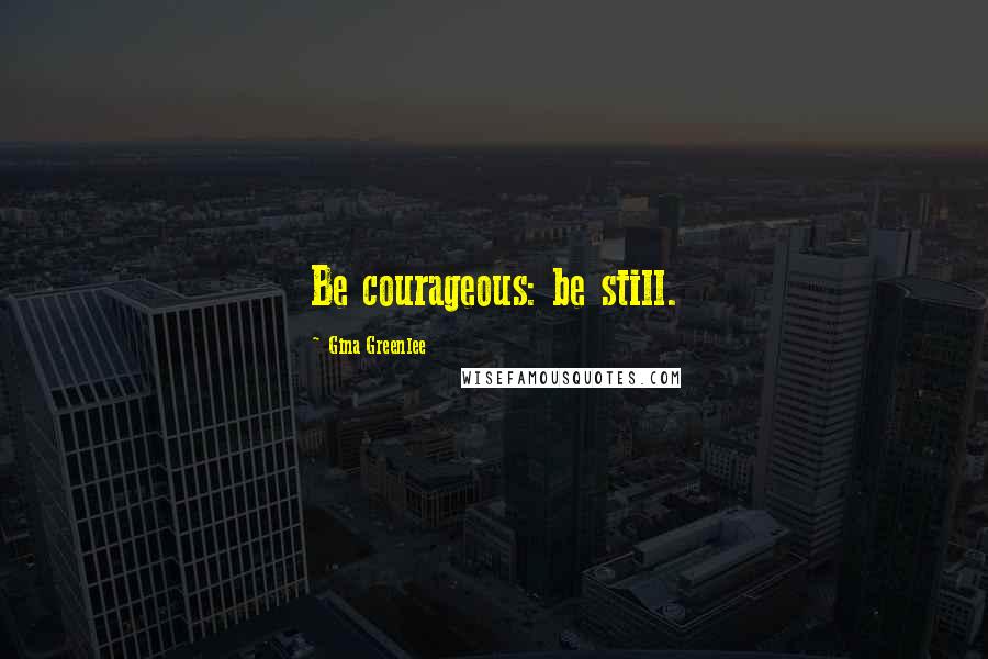 Gina Greenlee Quotes: Be courageous: be still.