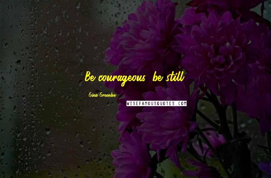 Gina Greenlee Quotes: Be courageous: be still.