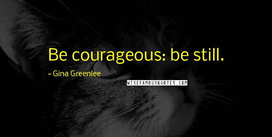 Gina Greenlee Quotes: Be courageous: be still.