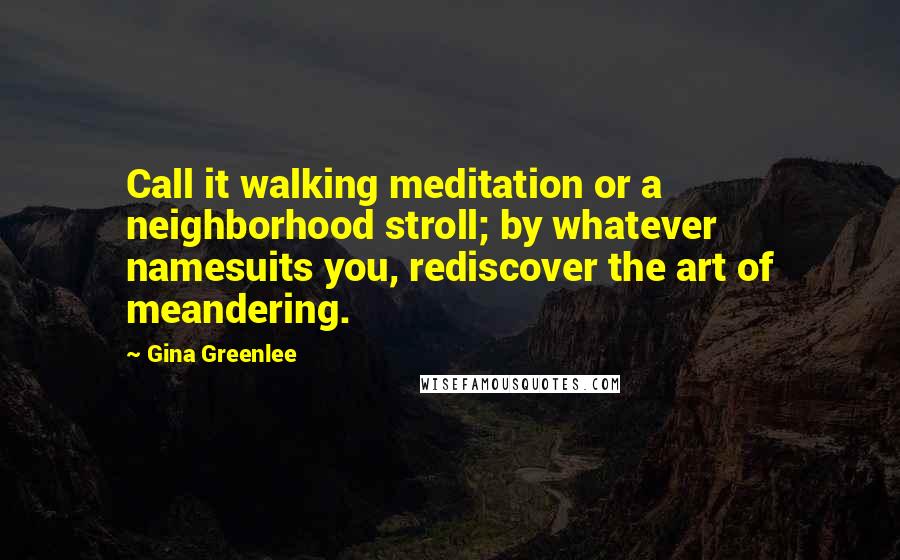 Gina Greenlee Quotes: Call it walking meditation or a neighborhood stroll; by whatever namesuits you, rediscover the art of meandering.