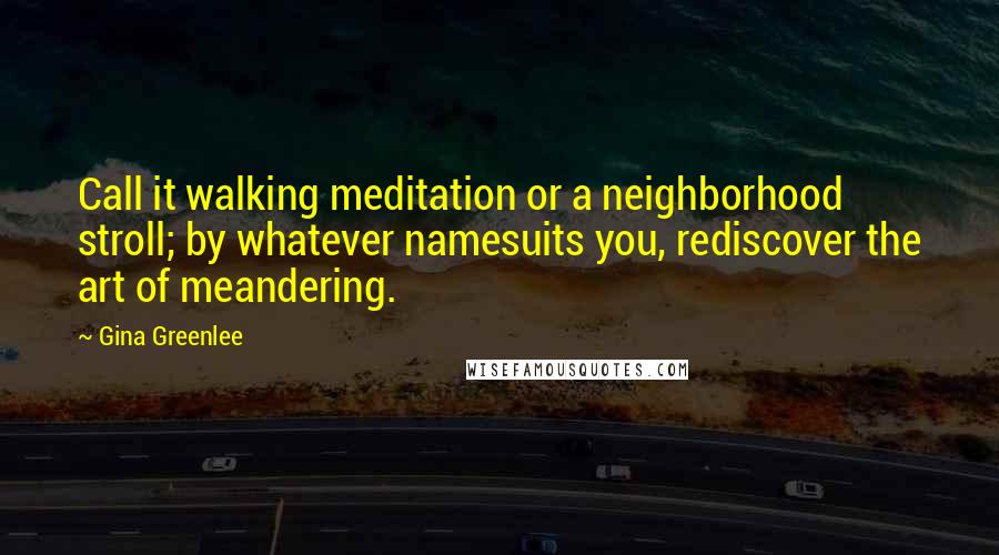 Gina Greenlee Quotes: Call it walking meditation or a neighborhood stroll; by whatever namesuits you, rediscover the art of meandering.