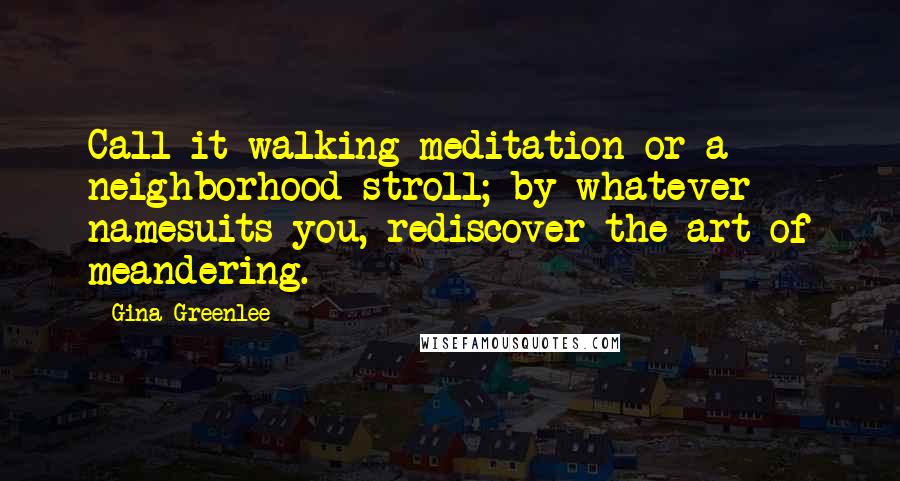 Gina Greenlee Quotes: Call it walking meditation or a neighborhood stroll; by whatever namesuits you, rediscover the art of meandering.