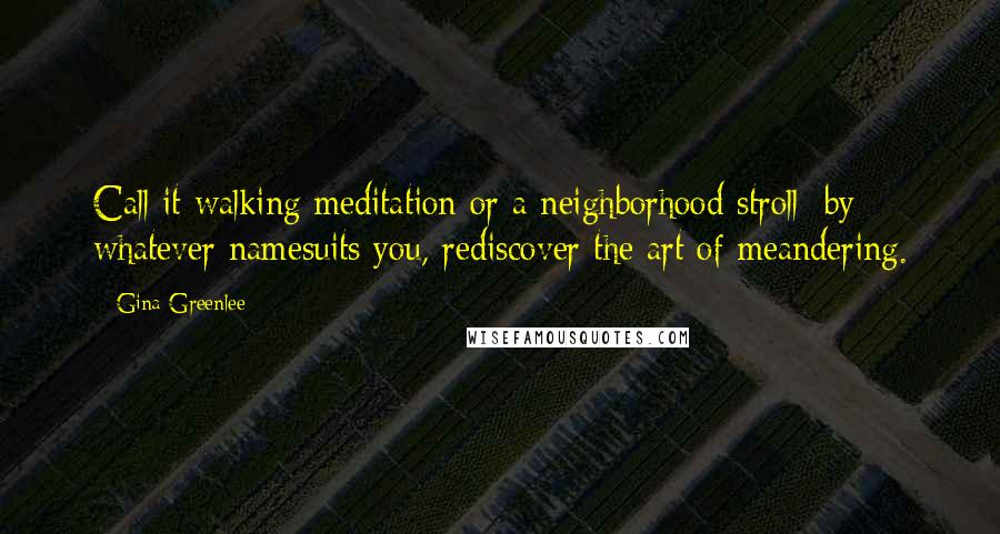 Gina Greenlee Quotes: Call it walking meditation or a neighborhood stroll; by whatever namesuits you, rediscover the art of meandering.