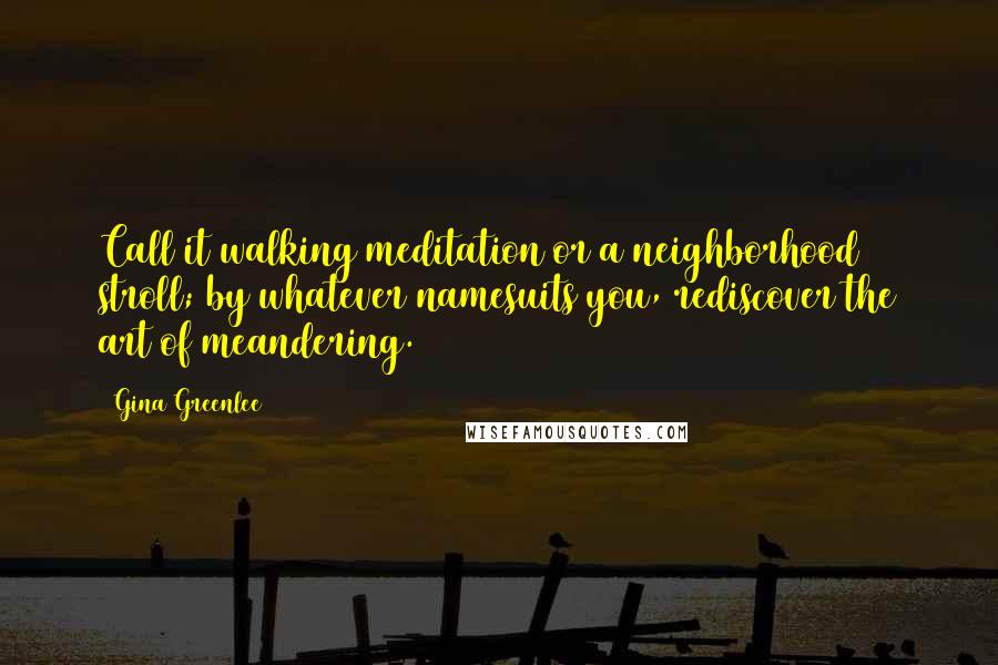 Gina Greenlee Quotes: Call it walking meditation or a neighborhood stroll; by whatever namesuits you, rediscover the art of meandering.