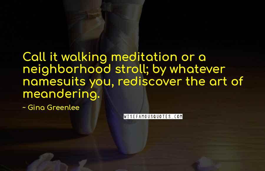 Gina Greenlee Quotes: Call it walking meditation or a neighborhood stroll; by whatever namesuits you, rediscover the art of meandering.