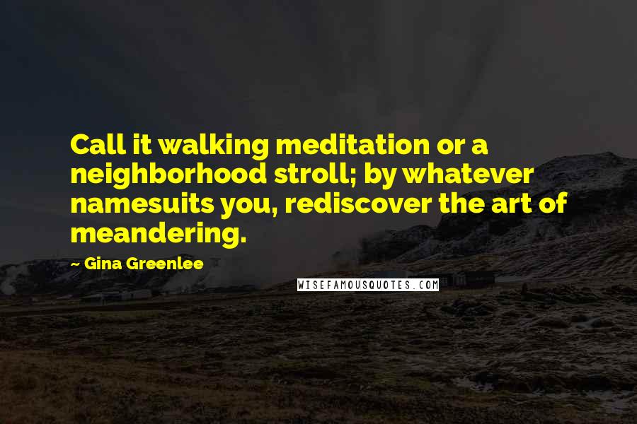 Gina Greenlee Quotes: Call it walking meditation or a neighborhood stroll; by whatever namesuits you, rediscover the art of meandering.
