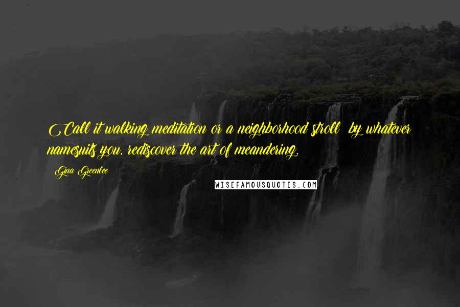 Gina Greenlee Quotes: Call it walking meditation or a neighborhood stroll; by whatever namesuits you, rediscover the art of meandering.