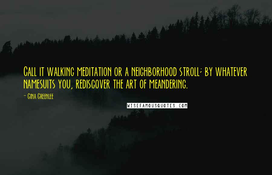 Gina Greenlee Quotes: Call it walking meditation or a neighborhood stroll; by whatever namesuits you, rediscover the art of meandering.