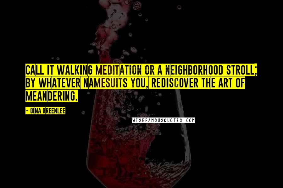 Gina Greenlee Quotes: Call it walking meditation or a neighborhood stroll; by whatever namesuits you, rediscover the art of meandering.