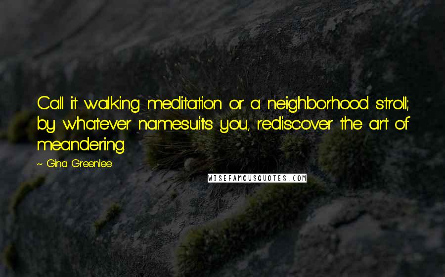 Gina Greenlee Quotes: Call it walking meditation or a neighborhood stroll; by whatever namesuits you, rediscover the art of meandering.