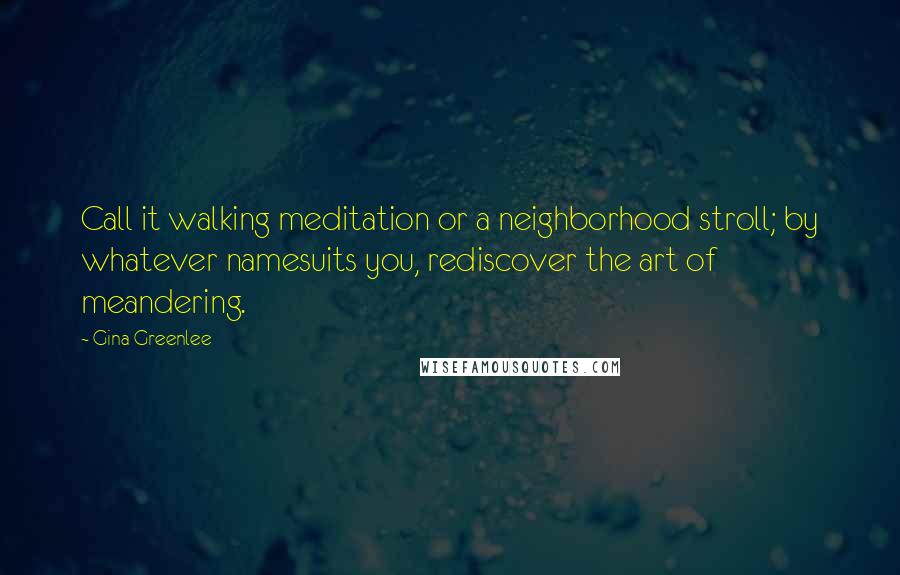 Gina Greenlee Quotes: Call it walking meditation or a neighborhood stroll; by whatever namesuits you, rediscover the art of meandering.