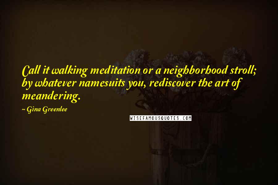 Gina Greenlee Quotes: Call it walking meditation or a neighborhood stroll; by whatever namesuits you, rediscover the art of meandering.