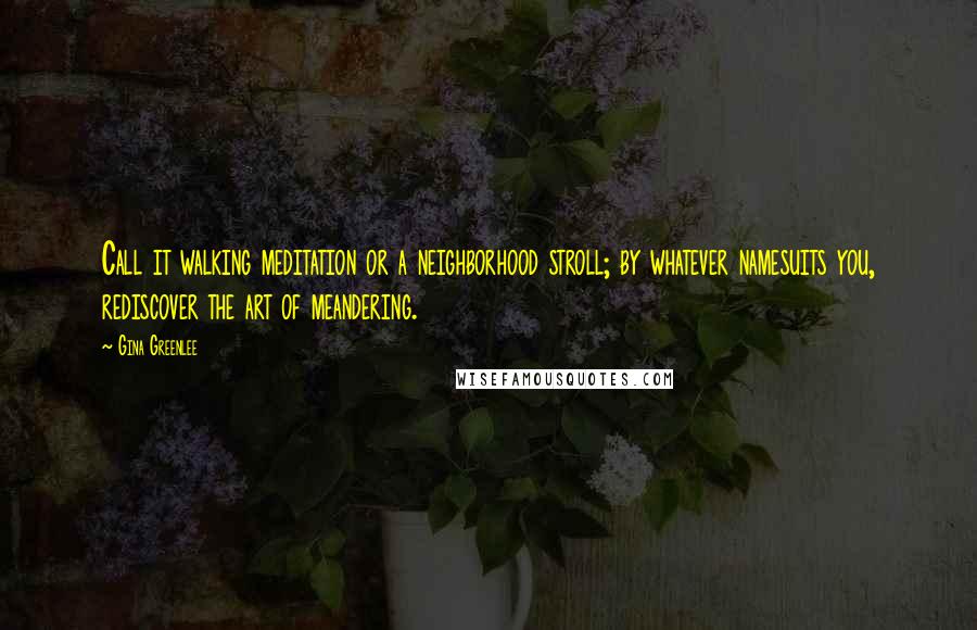 Gina Greenlee Quotes: Call it walking meditation or a neighborhood stroll; by whatever namesuits you, rediscover the art of meandering.