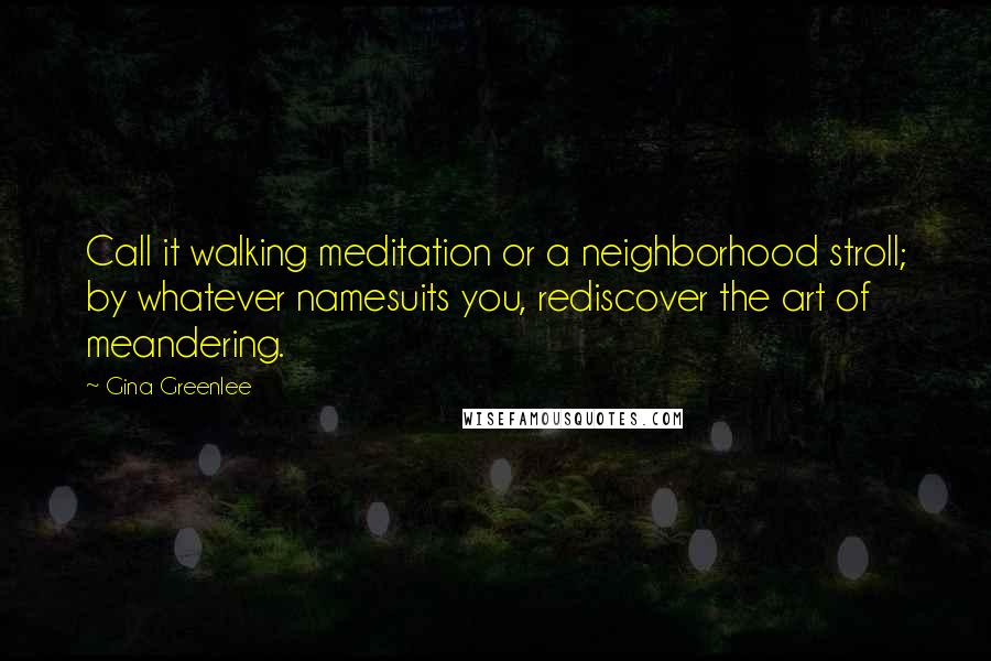 Gina Greenlee Quotes: Call it walking meditation or a neighborhood stroll; by whatever namesuits you, rediscover the art of meandering.
