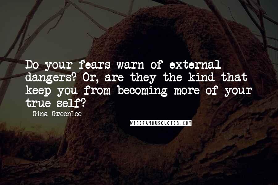 Gina Greenlee Quotes: Do your fears warn of external dangers? Or, are they the kind that keep you from becoming more of your true self?