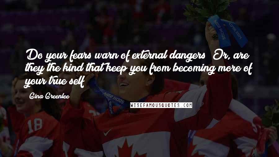 Gina Greenlee Quotes: Do your fears warn of external dangers? Or, are they the kind that keep you from becoming more of your true self?