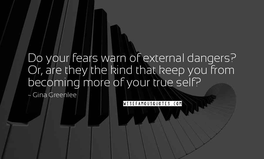 Gina Greenlee Quotes: Do your fears warn of external dangers? Or, are they the kind that keep you from becoming more of your true self?