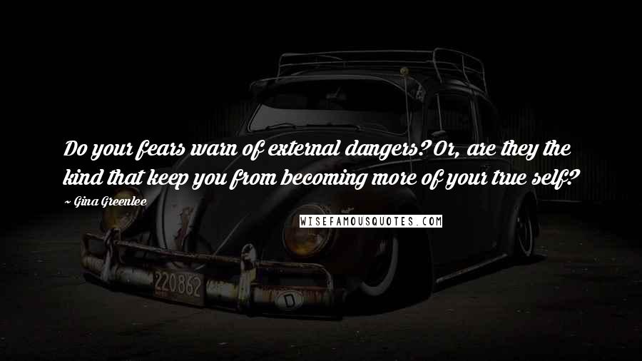 Gina Greenlee Quotes: Do your fears warn of external dangers? Or, are they the kind that keep you from becoming more of your true self?