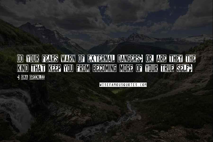 Gina Greenlee Quotes: Do your fears warn of external dangers? Or, are they the kind that keep you from becoming more of your true self?