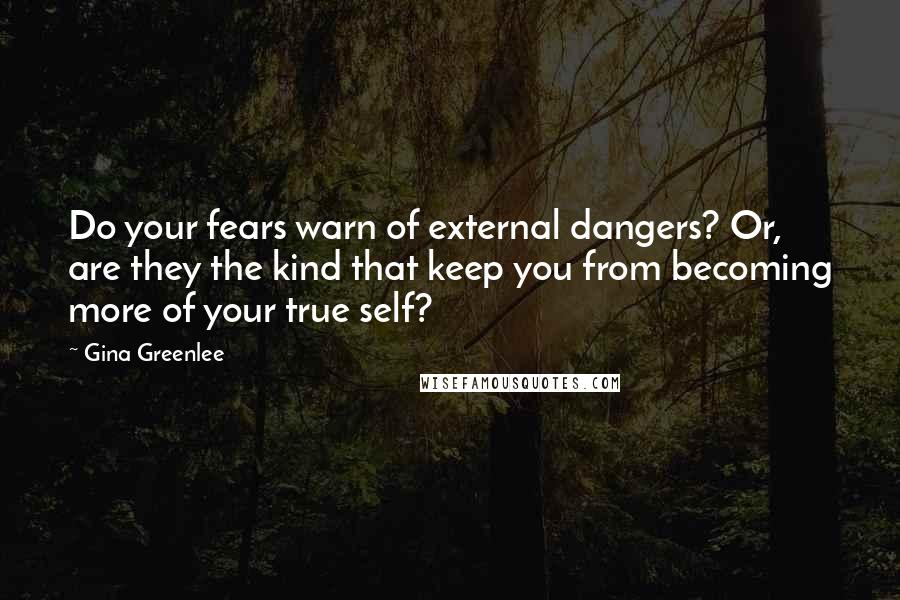 Gina Greenlee Quotes: Do your fears warn of external dangers? Or, are they the kind that keep you from becoming more of your true self?