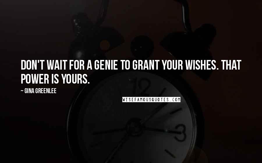 Gina Greenlee Quotes: Don't wait for a genie to grant your wishes. That power is yours.