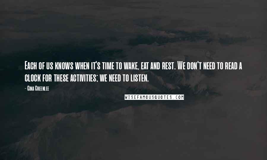 Gina Greenlee Quotes: Each of us knows when it's time to wake, eat and rest. We don't need to read a clock for these activities; we need to listen.