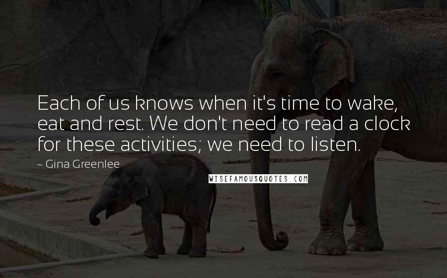 Gina Greenlee Quotes: Each of us knows when it's time to wake, eat and rest. We don't need to read a clock for these activities; we need to listen.