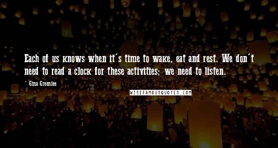 Gina Greenlee Quotes: Each of us knows when it's time to wake, eat and rest. We don't need to read a clock for these activities; we need to listen.