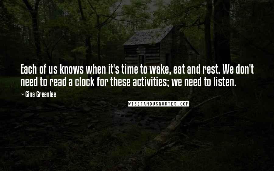 Gina Greenlee Quotes: Each of us knows when it's time to wake, eat and rest. We don't need to read a clock for these activities; we need to listen.