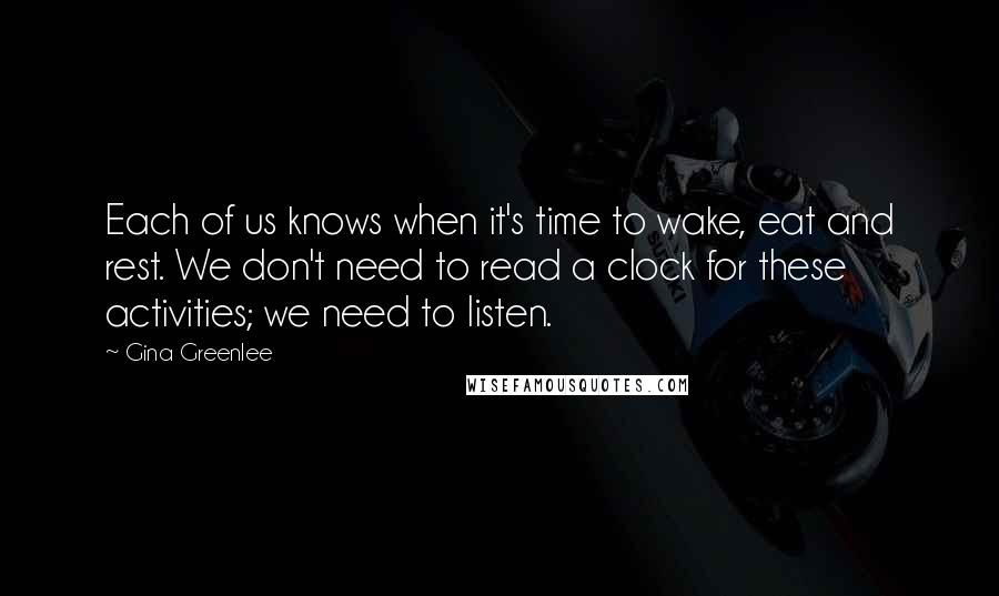 Gina Greenlee Quotes: Each of us knows when it's time to wake, eat and rest. We don't need to read a clock for these activities; we need to listen.