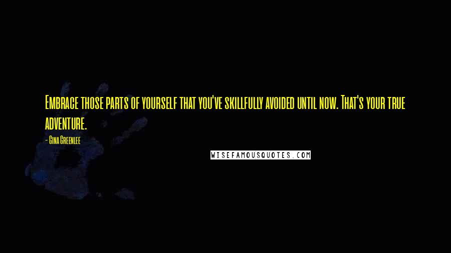 Gina Greenlee Quotes: Embrace those parts of yourself that you've skillfully avoided until now. That's your true adventure.