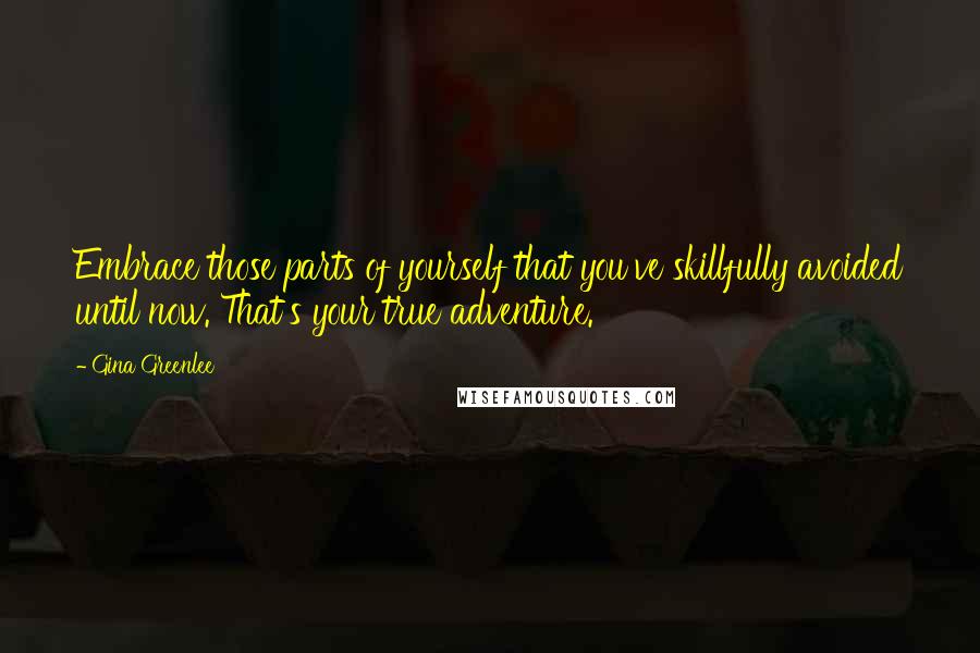 Gina Greenlee Quotes: Embrace those parts of yourself that you've skillfully avoided until now. That's your true adventure.