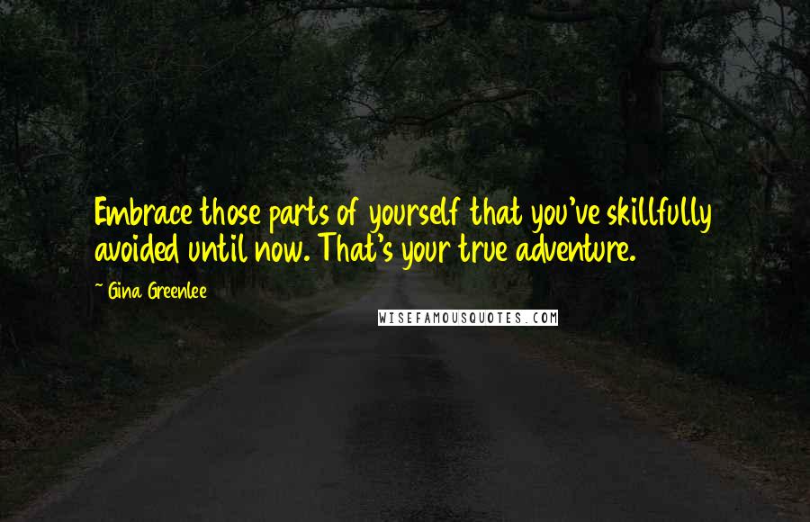 Gina Greenlee Quotes: Embrace those parts of yourself that you've skillfully avoided until now. That's your true adventure.